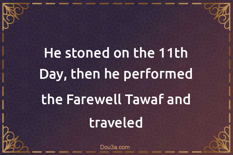 He stoned on the 11th Day, then he performed the Farewell Tawaf and traveled