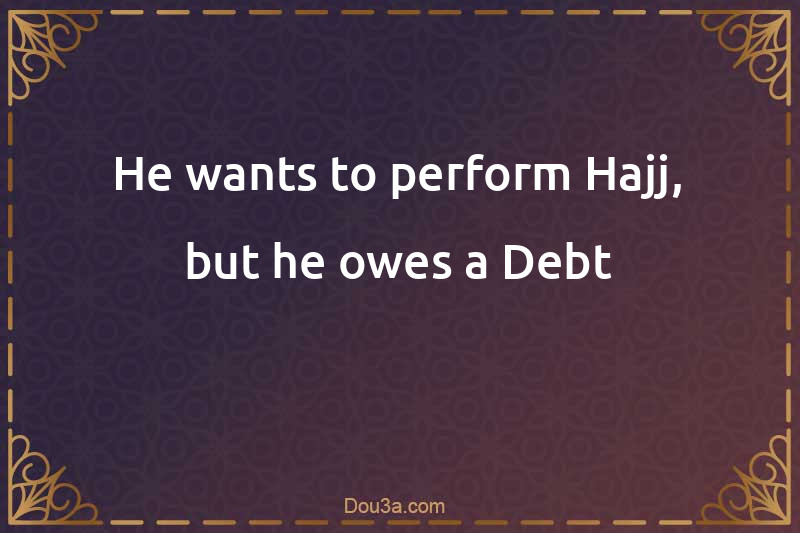 He wants to perform Hajj, but he owes a Debt