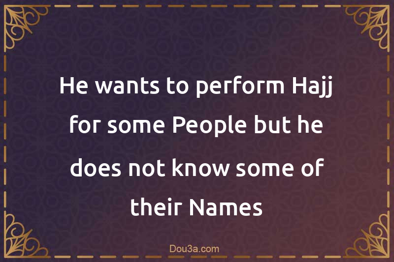 He wants to perform Hajj for some People but he does not know some of their Names