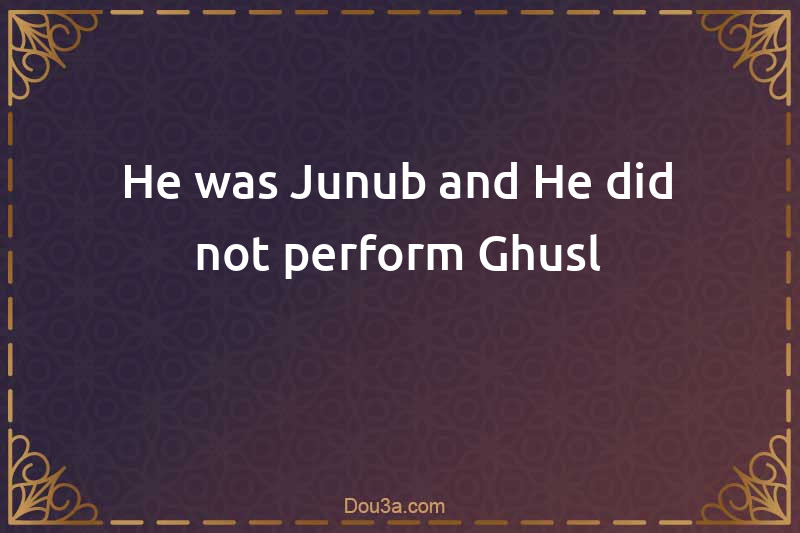 He was Junub and He did not perform Ghusl