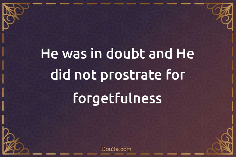 He was in doubt and He did not prostrate for forgetfulness