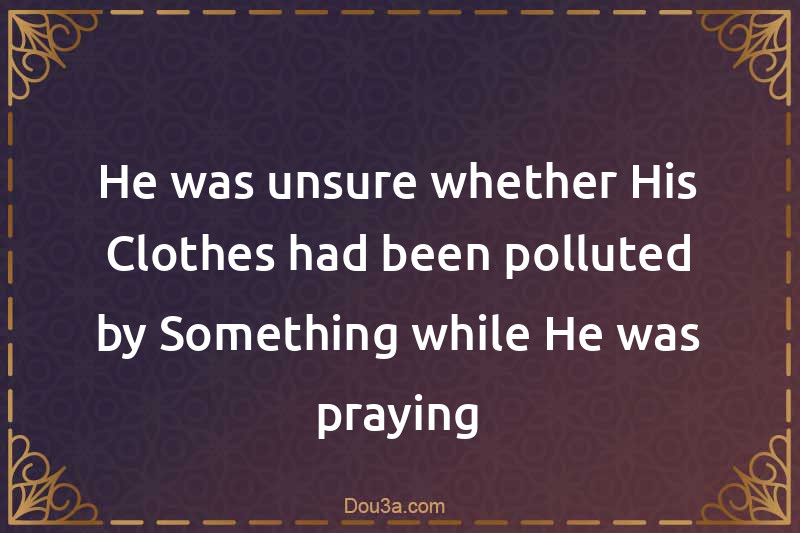 He was unsure whether His Clothes had been polluted by Something while He was praying