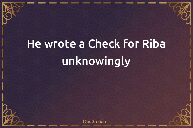 He wrote a Check for Riba unknowingly