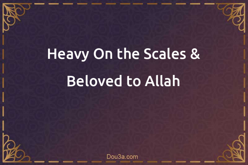 Heavy On the Scales & Beloved to Allah