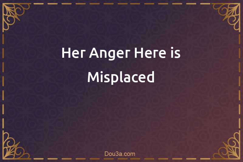 Her Anger Here is Misplaced