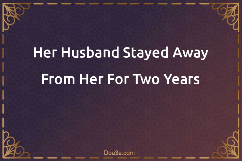 Her Husband Stayed Away From Her For Two Years