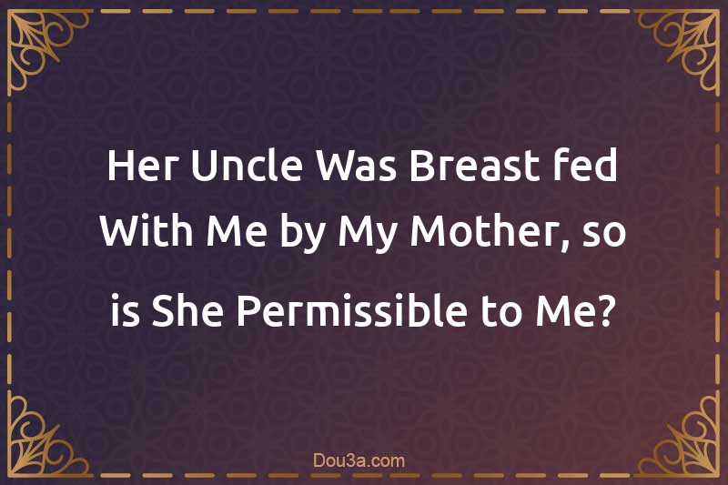 Her Uncle Was Breast-fed With Me by My Mother, so is She Permissible to Me?