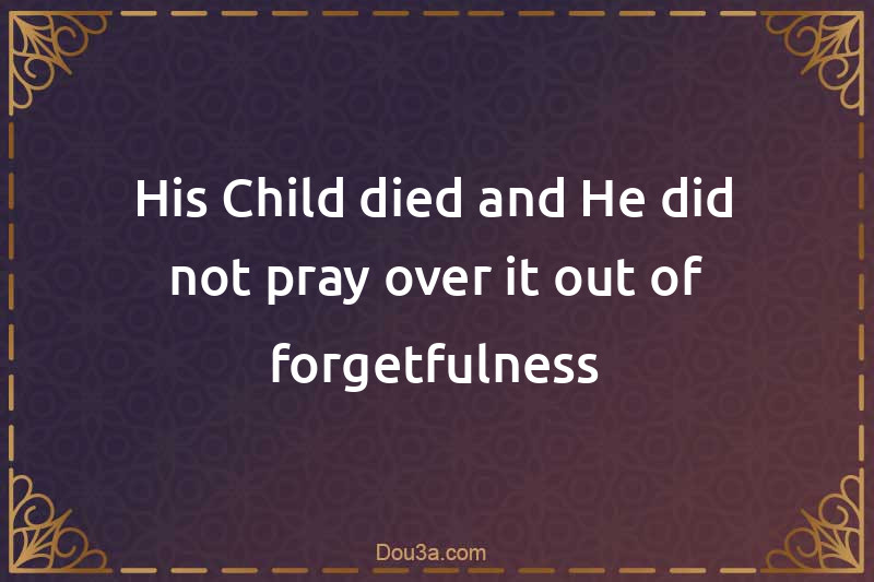 His Child died and He did not pray over it out of forgetfulness