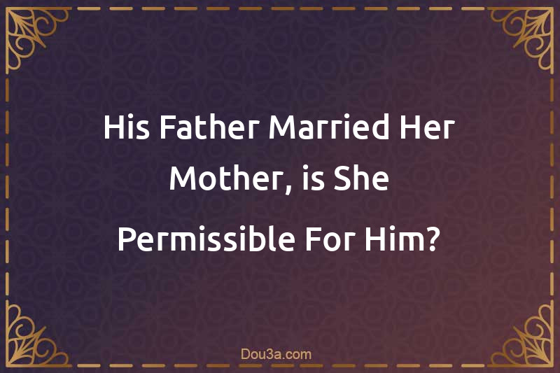 His Father Married Her Mother, is She Permissible For Him?