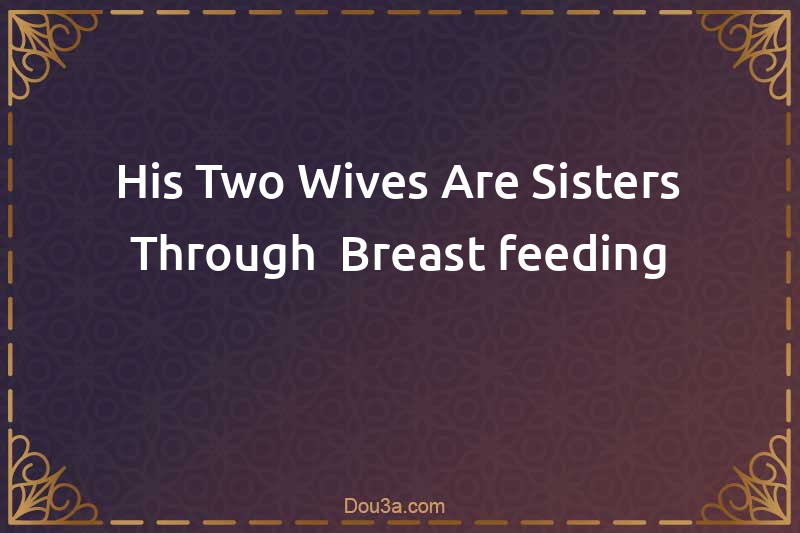 His Two Wives Are Sisters Through  Breast-feeding