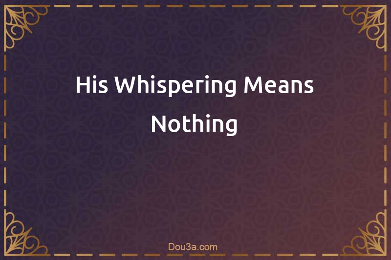 His Whispering Means Nothing
