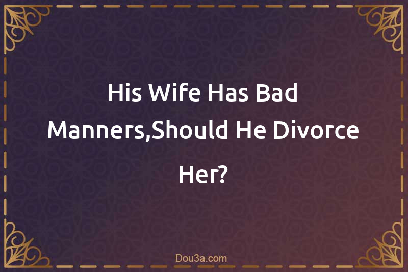 His Wife Has Bad Manners,Should He Divorce Her?