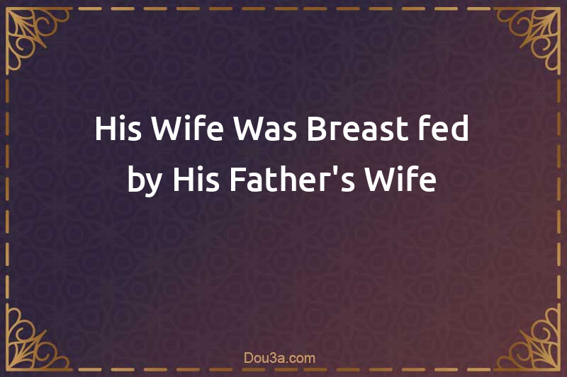 His Wife Was Breast-fed by His Father's Wife