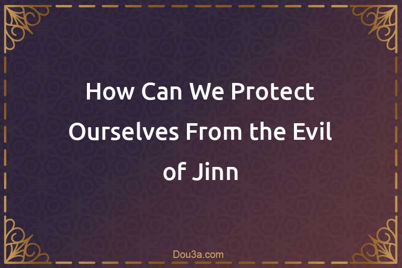 How Can We Protect Ourselves From the Evil of Jinn