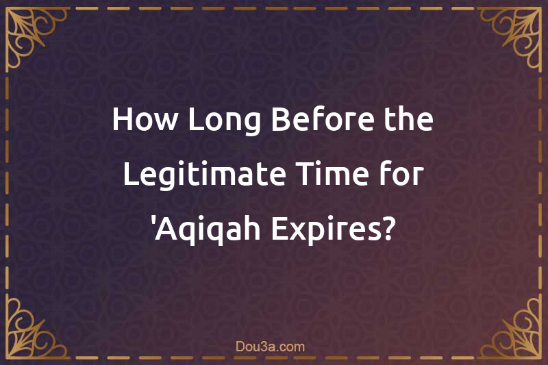How Long Before the Legitimate Time for 'Aqiqah Expires?