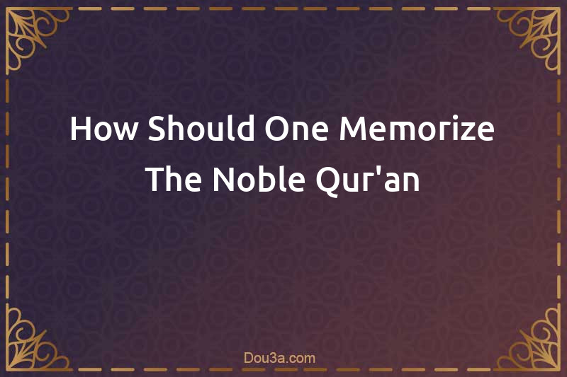 How Should One Memorize The Noble Qur'an