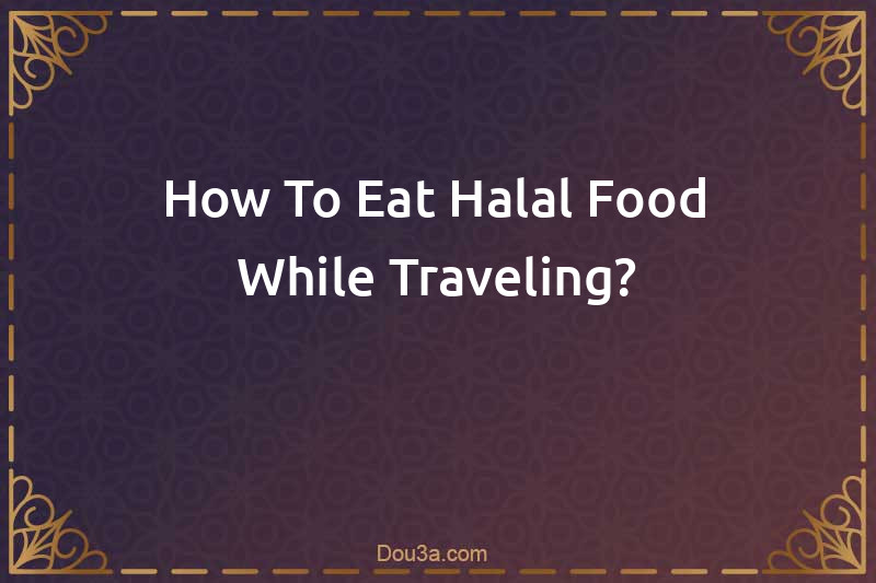 How To Eat Halal Food While Traveling?