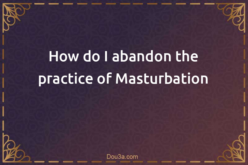 How do I abandon the practice of Masturbation