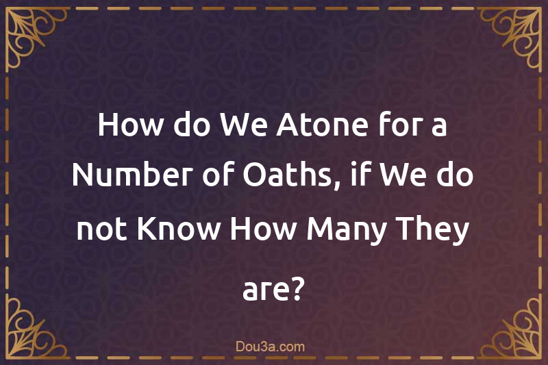 How do We Atone for a Number of Oaths, if We do not Know How Many They are?