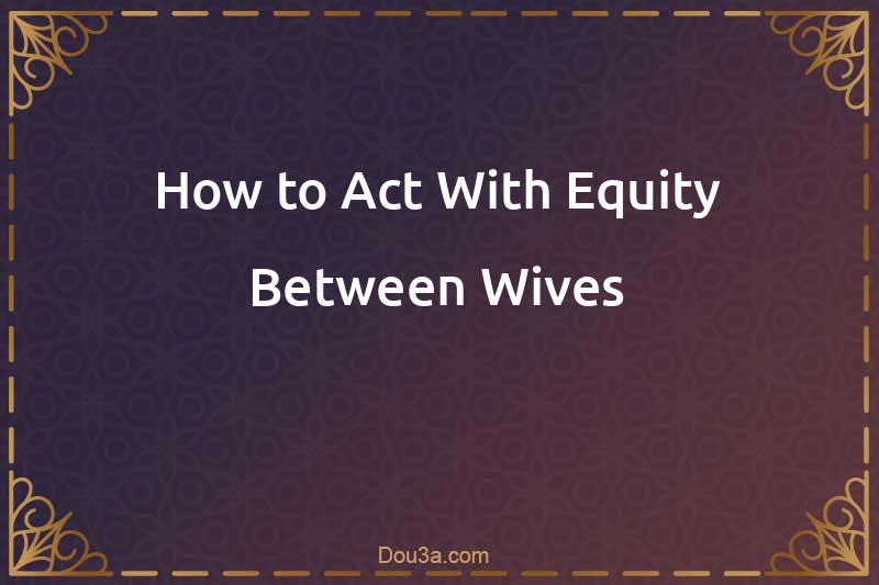 How to Act With Equity Between Wives