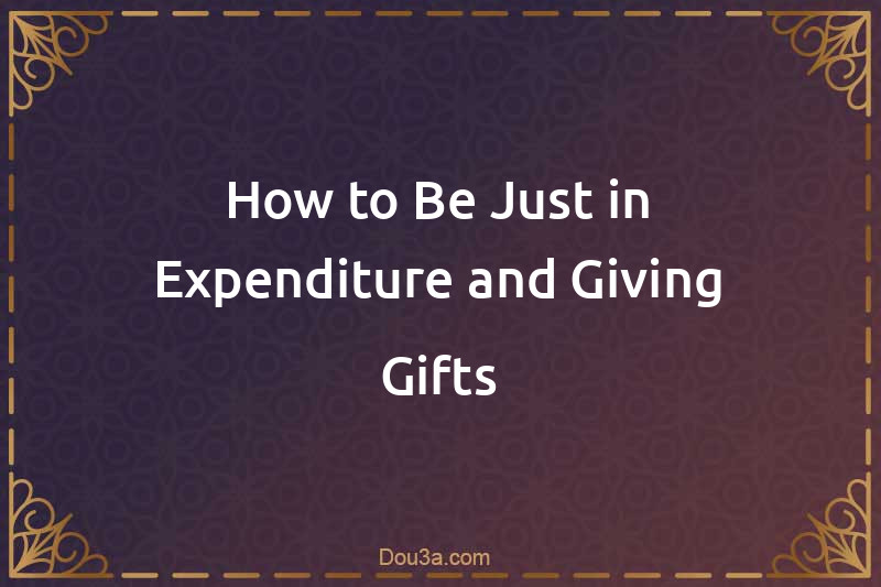 How to Be Just in Expenditure and Giving Gifts