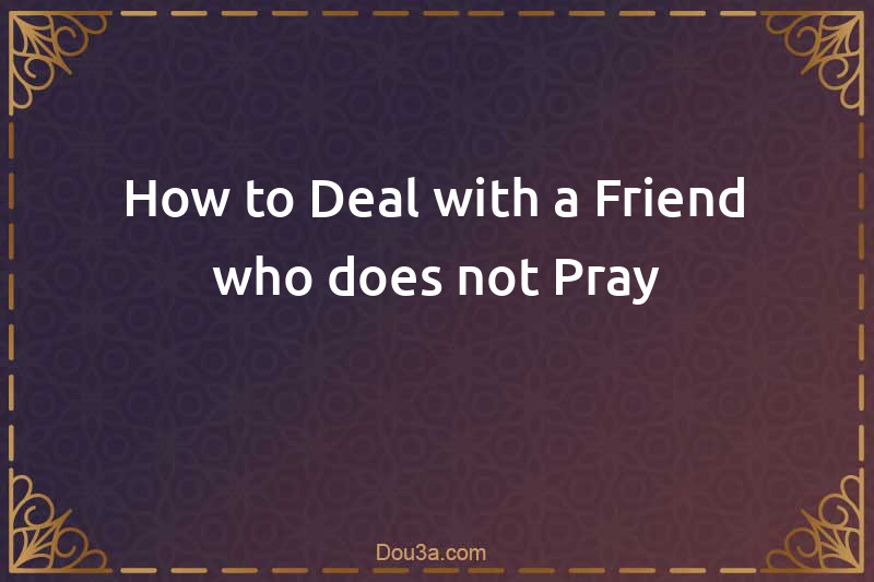 How to Deal with a Friend who does not Pray