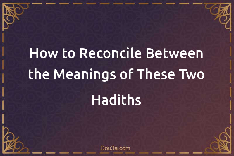 How to Reconcile Between the Meanings of These Two Hadiths