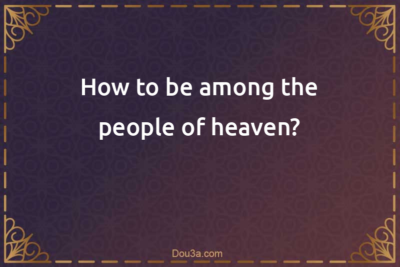 How to be among the people of heaven?