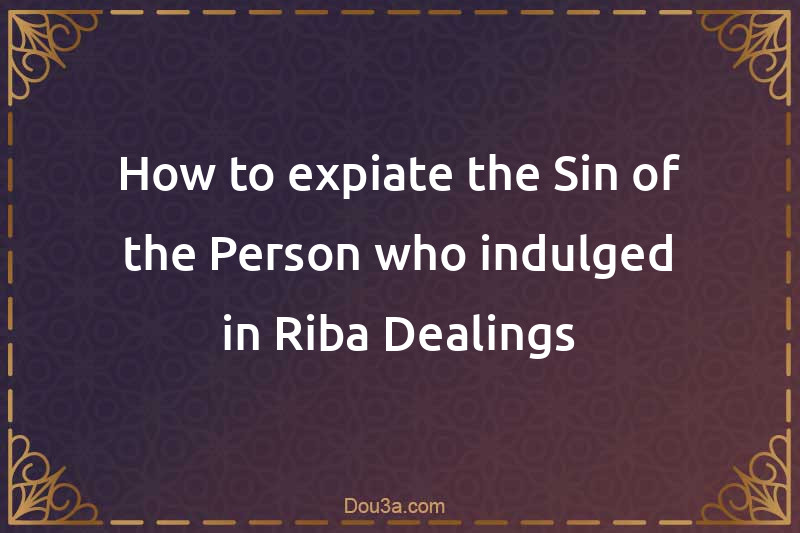 How to expiate the Sin of the Person who indulged in Riba Dealings