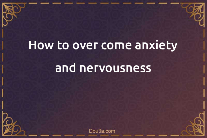 How to over come anxiety and nervousness