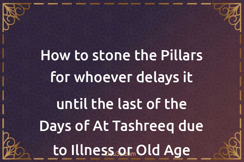 How to stone the Pillars for whoever delays it until the last of the Days of At-Tashreeq due to Illness or Old Age