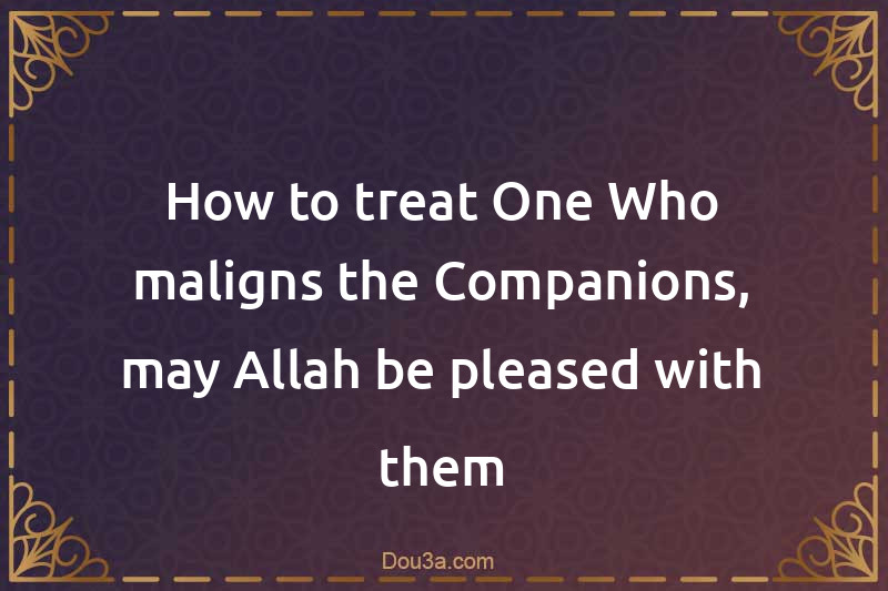 How to treat One Who maligns the Companions, may Allah be pleased with them