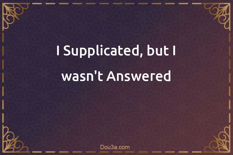 I Supplicated, but I wasn't Answered