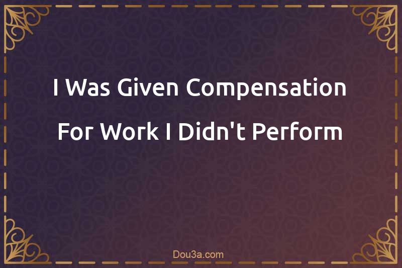 I Was Given Compensation For Work I Didn't Perform