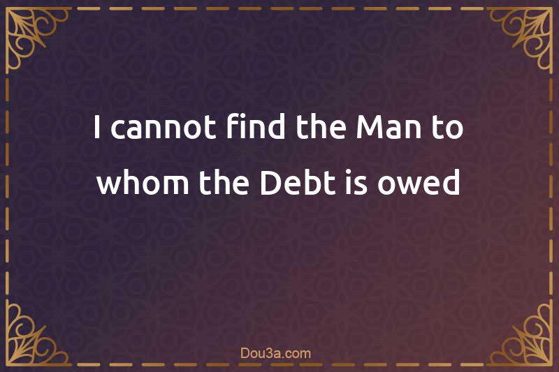 I cannot find the Man to whom the Debt is owed