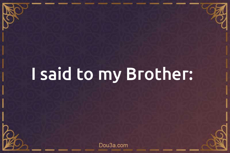 I said to my Brother: 