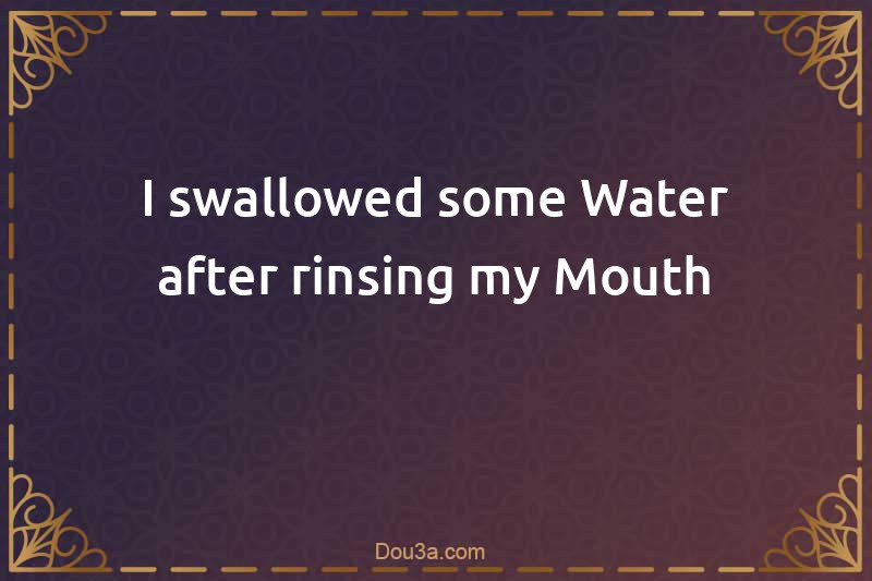 I swallowed some Water after rinsing my Mouth