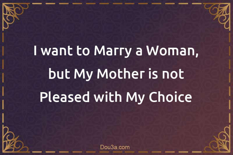 I want to Marry a Woman, but My Mother is not Pleased with My Choice