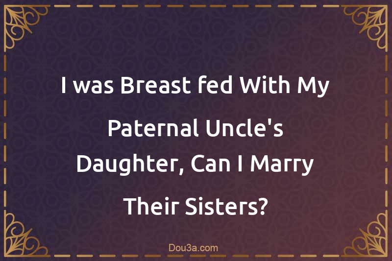 I was Breast-fed With My Paternal Uncle's Daughter, Can I Marry Their Sisters?