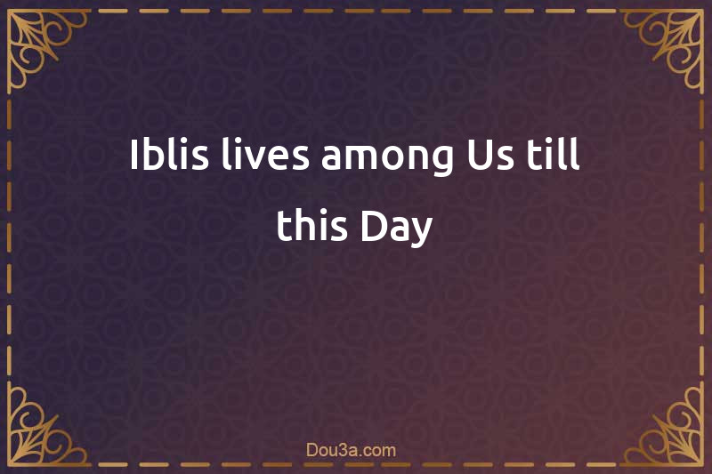 Iblis lives among Us till this Day