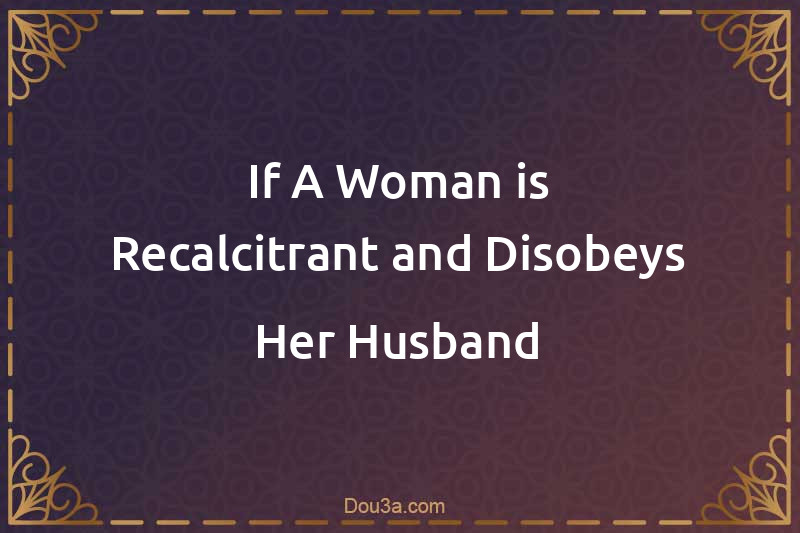 If A Woman is Recalcitrant and Disobeys Her Husband
