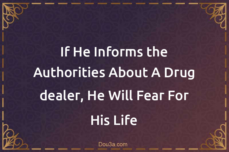 If He Informs the Authorities About A Drug dealer, He Will Fear For His Life