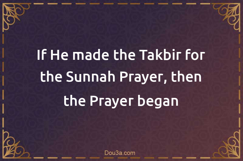 If He made the Takbir for the Sunnah Prayer, then the Prayer began