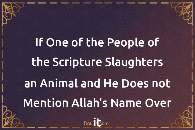 If One of the People of the Scripture Slaughters an Animal and He Does not Mention Allah's Name Over it