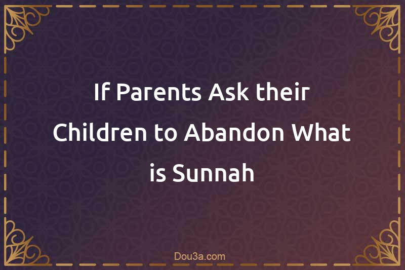 If Parents Ask their Children to Abandon What is Sunnah
