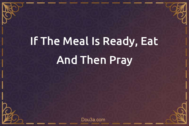 If The Meal Is Ready, Eat And Then Pray