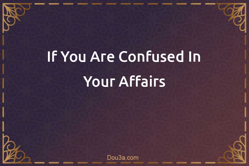 If You Are Confused In Your Affairs