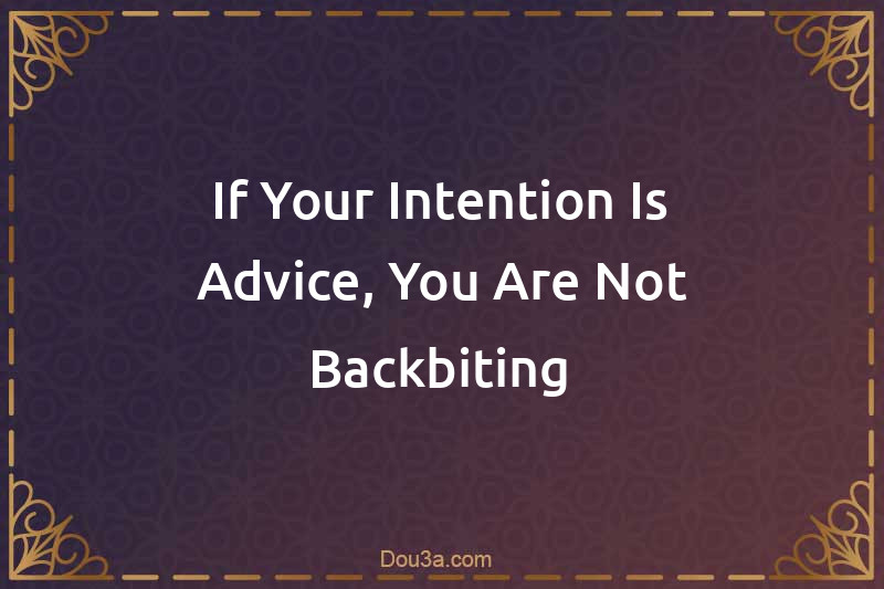 If Your Intention Is Advice, You Are Not Backbiting