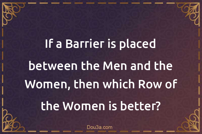If a Barrier is placed between the Men and the Women, then which Row of the Women is better?