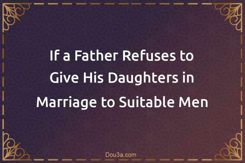 If a Father Refuses to Give His Daughters in Marriage to Suitable Men